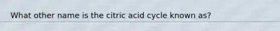 What other name is the citric acid cycle known as?