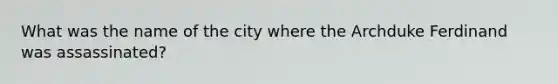 What was the name of the city where the Archduke Ferdinand was assassinated?