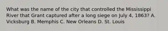 What was the name of the city that controlled the Mississippi River that Grant captured after a long siege on July 4, 1863? A. Vicksburg B. Memphis C. New Orleans D. St. Louis