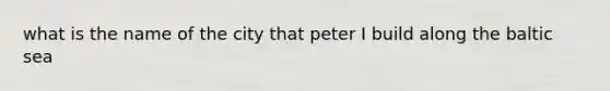 what is the name of the city that peter I build along the baltic sea