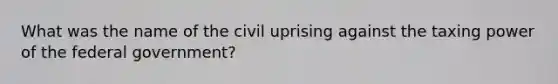 What was the name of the civil uprising against the taxing power of the federal government?