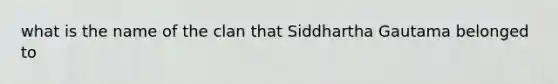 what is the name of the clan that Siddhartha Gautama belonged to