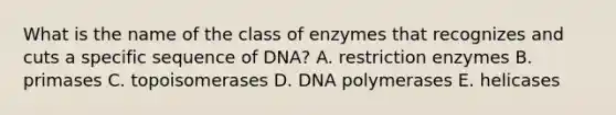 What is the name of the class of enzymes that recognizes and cuts a specific sequence of DNA? A. restriction enzymes B. primases C. topoisomerases D. DNA polymerases E. helicases