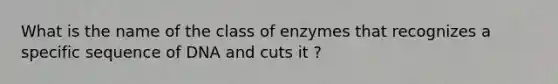 What is the name of the class of enzymes that recognizes a specific sequence of DNA and cuts it ?