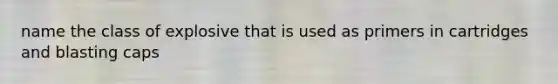 name the class of explosive that is used as primers in cartridges and blasting caps