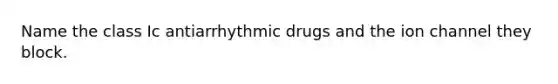 Name the class Ic antiarrhythmic drugs and the ion channel they block.