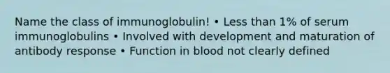 Name the class of immunoglobulin! • Less than 1% of serum immunoglobulins • Involved with development and maturation of antibody response • Function in blood not clearly defined