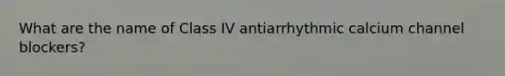 What are the name of Class IV antiarrhythmic calcium channel blockers?