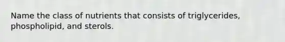 Name the class of nutrients that consists of triglycerides, phospholipid, and sterols.