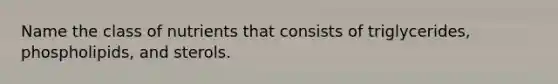 Name the class of nutrients that consists of triglycerides, phospholipids, and sterols.