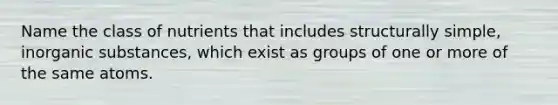 Name the class of nutrients that includes structurally simple, inorganic substances, which exist as groups of one or more of the same atoms.