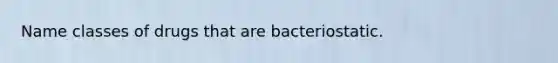 Name classes of drugs that are bacteriostatic.