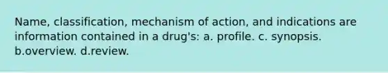 Name, classification, mechanism of action, and indications are information contained in a drug's: a. profile. c. synopsis. b.overview. d.review.