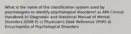 What is the name of the classification system used by psychologists to identify psychological disorders? a) APA Clinical Handbook b) Diagnostic and Statistical Manual of Mental Disorders (DSM-5) c) Physician's Desk Reference (PDR) d) Encyclopedia of Psychological Disorders