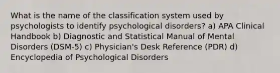 What is the name of the classification system used by psychologists to identify psychological disorders? a) APA Clinical Handbook b) Diagnostic and Statistical Manual of Mental Disorders (DSM-5) c) Physician's Desk Reference (PDR) d) Encyclopedia of Psychological Disorders