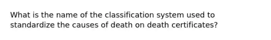 What is the name of the classification system used to standardize the causes of death on death certificates?