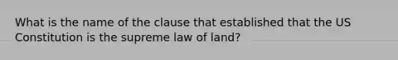 What is the name of the clause that established that the US Constitution is the supreme law of land?