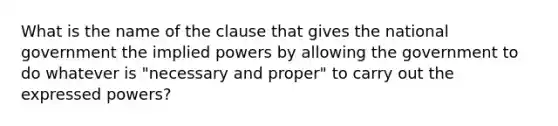 What is the name of the clause that gives the national government the implied powers by allowing the government to do whatever is "necessary and proper" to carry out the expressed powers?