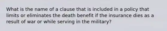 What is the name of a clause that is included in a policy that limits or eliminates the death benefit if the insurance dies as a result of war or while serving in the military?