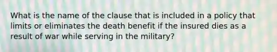 What is the name of the clause that is included in a policy that limits or eliminates the death benefit if the insured dies as a result of war while serving in the military?