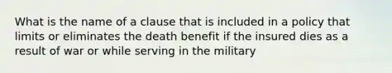 What is the name of a clause that is included in a policy that limits or eliminates the death benefit if the insured dies as a result of war or while serving in the military