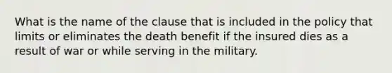 What is the name of the clause that is included in the policy that limits or eliminates the death benefit if the insured dies as a result of war or while serving in the military.