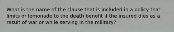 What is the name of the clause that is included in a policy that limits or lemonade to the death benefit if the insured dies as a result of war or while serving in the military?