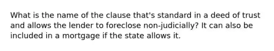 What is the name of the clause that's standard in a deed of trust and allows the lender to foreclose non-judicially? It can also be included in a mortgage if the state allows it.