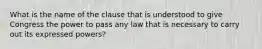 What is the name of the clause that is understood to give Congress the power to pass any law that is necessary to carry out its expressed powers?