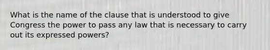 What is the name of the clause that is understood to give Congress the power to pass any law that is necessary to carry out its expressed powers?