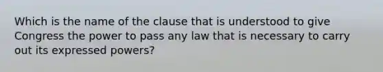 Which is the name of the clause that is understood to give Congress the power to pass any law that is necessary to carry out its expressed powers?