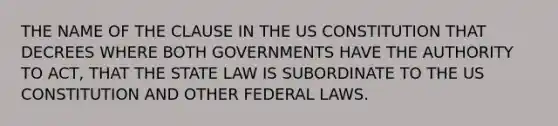 THE NAME OF THE CLAUSE IN THE US CONSTITUTION THAT DECREES WHERE BOTH GOVERNMENTS HAVE THE AUTHORITY TO ACT, THAT THE STATE LAW IS SUBORDINATE TO THE US CONSTITUTION AND OTHER FEDERAL LAWS.