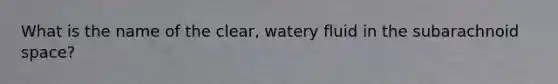 What is the name of the clear, watery fluid in the subarachnoid space?