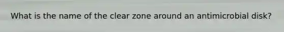 What is the name of the clear zone around an antimicrobial disk?