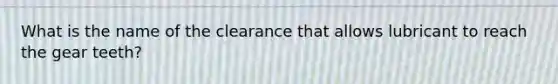 What is the name of the clearance that allows lubricant to reach the gear teeth?