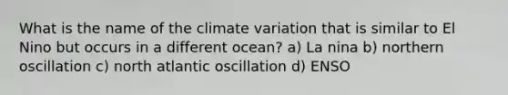 What is the name of the climate variation that is similar to El Nino but occurs in a different ocean? a) La nina b) northern oscillation c) north atlantic oscillation d) ENSO