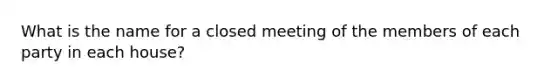 What is the name for a closed meeting of the members of each party in each house?