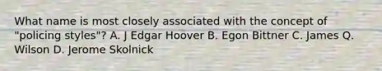 What name is most closely associated with the concept of "policing styles"? A. J Edgar Hoover B. Egon Bittner C. James Q. Wilson D. Jerome Skolnick