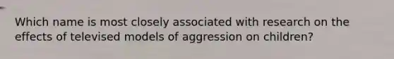 Which name is most closely associated with research on the effects of televised models of aggression on children?