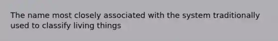 The name most closely associated with the system traditionally used to classify living things