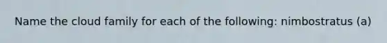Name the cloud family for each of the following: nimbostratus (a)