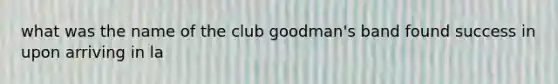 what was the name of the club goodman's band found success in upon arriving in la