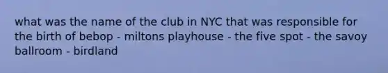 what was the name of the club in NYC that was responsible for the birth of bebop - miltons playhouse - the five spot - the savoy ballroom - birdland