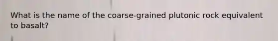 What is the name of the coarse-grained plutonic rock equivalent to basalt?