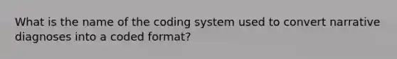 What is the name of the coding system used to convert narrative diagnoses into a coded format?