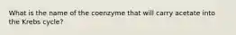 What is the name of the coenzyme that will carry acetate into the Krebs cycle?