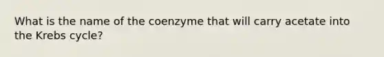 What is the name of the coenzyme that will carry acetate into the Krebs cycle?