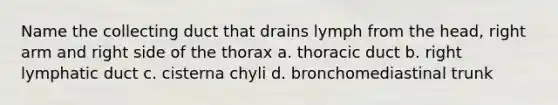 Name the collecting duct that drains lymph from the head, right arm and right side of the thorax a. thoracic duct b. right lymphatic duct c. cisterna chyli d. bronchomediastinal trunk