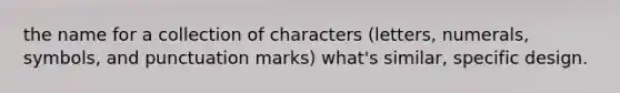 the name for a collection of characters (letters, numerals, symbols, and punctuation marks) what's similar, specific design.