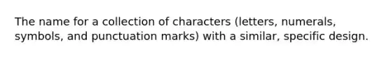 The name for a collection of characters (letters, numerals, symbols, and punctuation marks) with a similar, specific design.